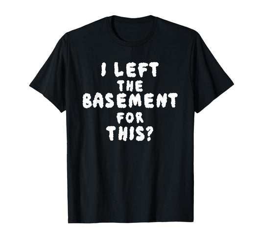 I LEFT THE BASEMENT FOR THIS? funny design T-Shirt