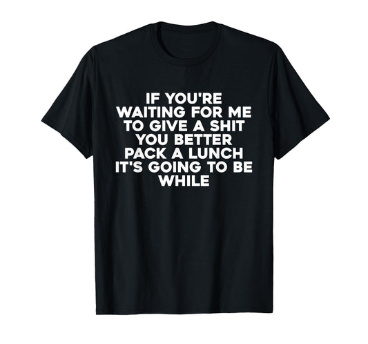 If You're Waiting For Me To Give A Shit You Better Pack T-Shirt