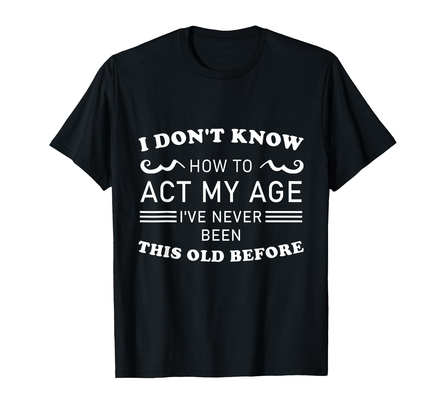 I Don't Know How To Act My Age I've Never Been Old Before T-Shirt