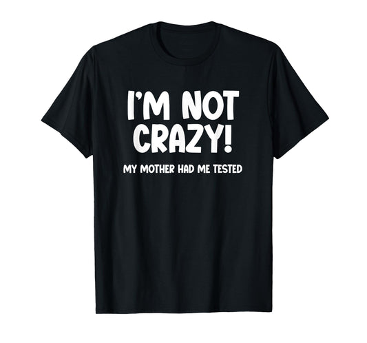 I’m Not Crazy! My Mother Had Me Tested - Funny Sarcastic T-Shirt