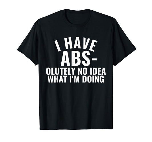 I Have Abs-olutely No Idea What I'm Doing Gym Funny Saying T-Shirt