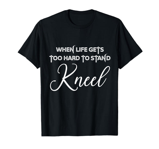 When Life Gets Too Hard to Stand Kneel - Christian Faith T-Shirt
