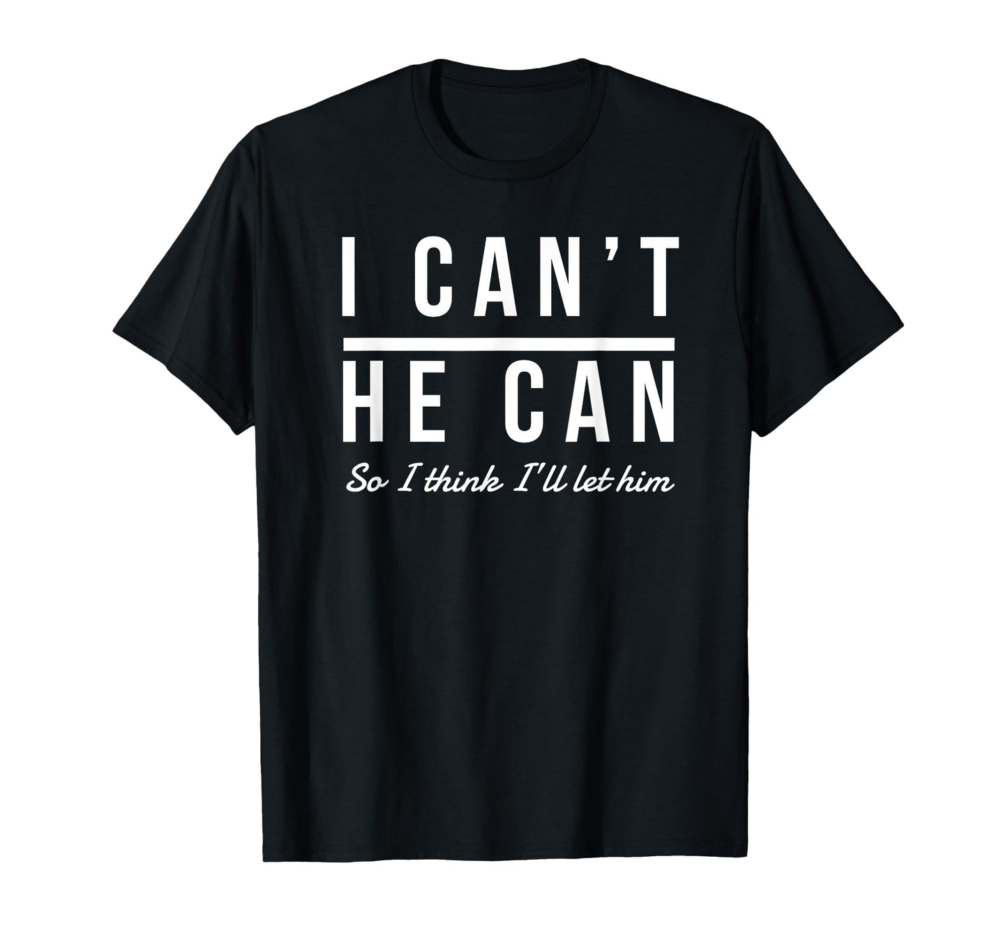 I Can't He Can So I Think I'll Let Him Shirt T-Shirt