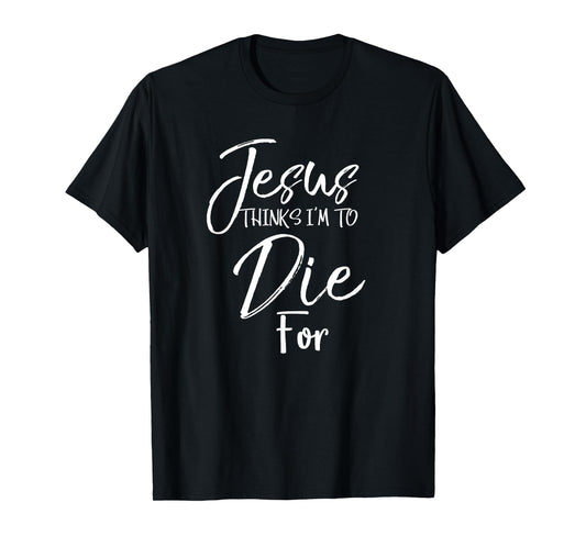 Jesus Thinks I'm to Die For Shirt Christian Faith T-Shirt T-Shirt