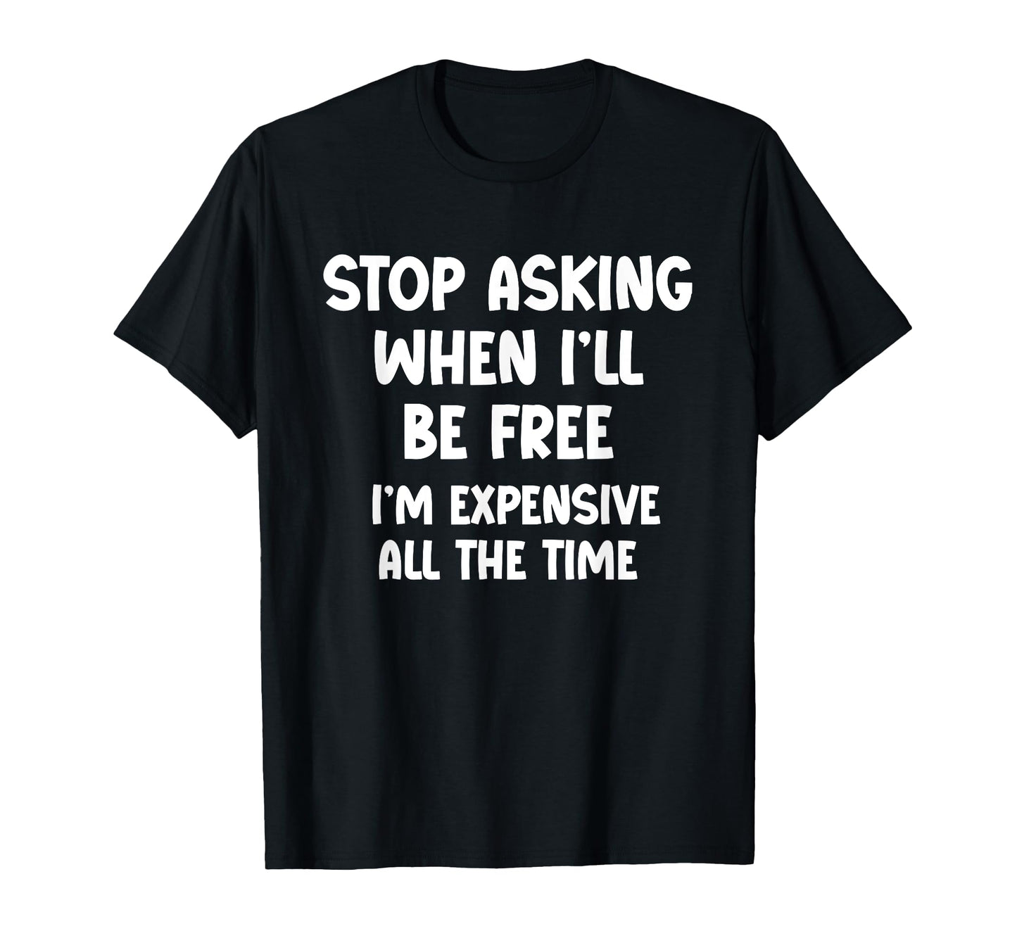 Stop Asking When I’ll Be Free. I’m Expensive All the Time - T-Shirt
