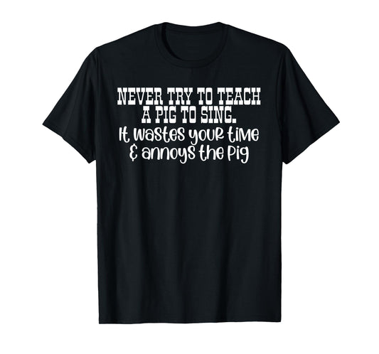 NEVER TRY TO TEACH A PIG TO SING. It wastes Funny design T-Shirt