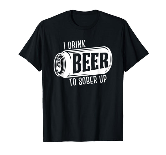 I Drink Beer To Sober Up Funny Party Beer Drinkers Alcohol T-Shirt