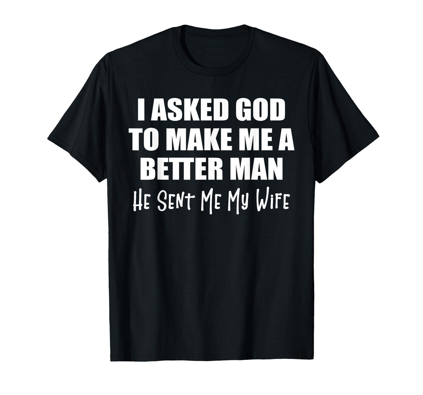 I Asked God To Make Me A Better Man He Sent Me My Wife Funny T-Shirt