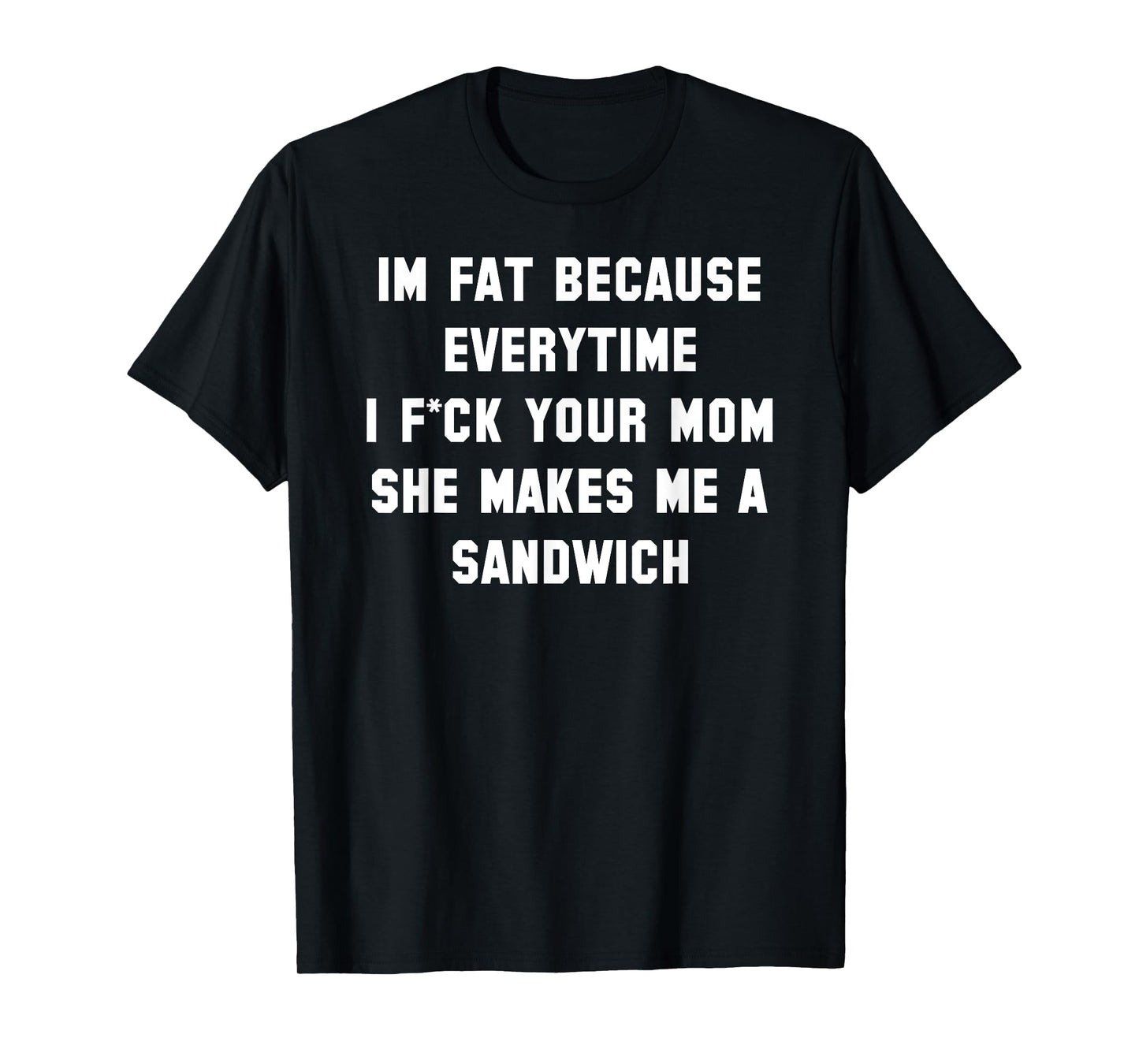 I'm Fat Because Everytime I Fck Your Dad Funny T-Shirt