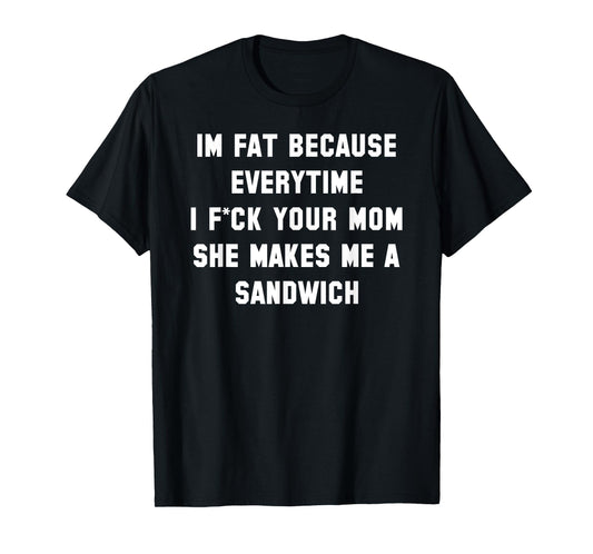 I'm Fat Because Everytime I Fck Your Dad Funny T-Shirt