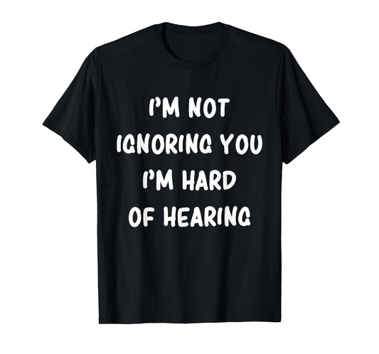 I'm Not Ignoring You I'm Hard Of Hearing Hilarious Sarcastic T-Shirt