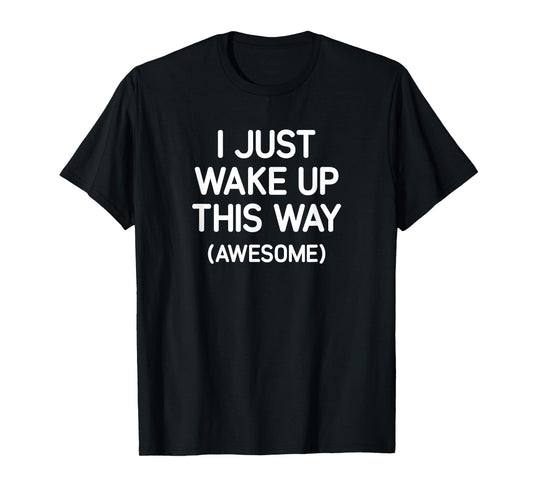 I Just Wake Up This Way Awesome, Funny, Jokes, Sarcastic T-Shirt