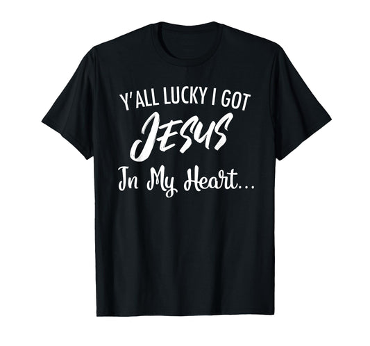 Y'all Lucky I Got Jesus In My Heart... Funny Sassy Christian T-Shirt