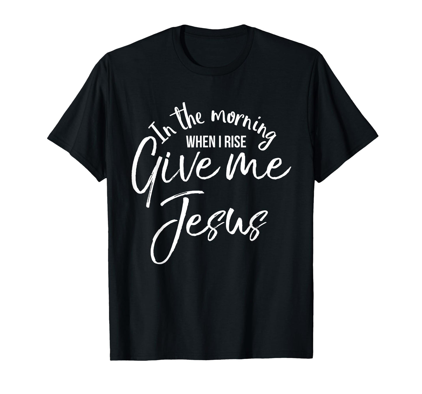 In the Morning When I Rise Give Me Jesus Shirt Christian Tee T-Shirt