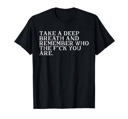 Take A Deep Breath And Remember Who The Fck You Are (BACK) T-Shirt