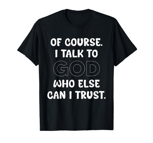 of Course I Talk to God Who Else can I Trust T-Shirt