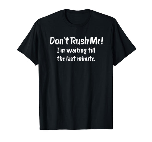 Don't Rush Me! I’m Waiting till the Last Minute - Funny T-Shirt