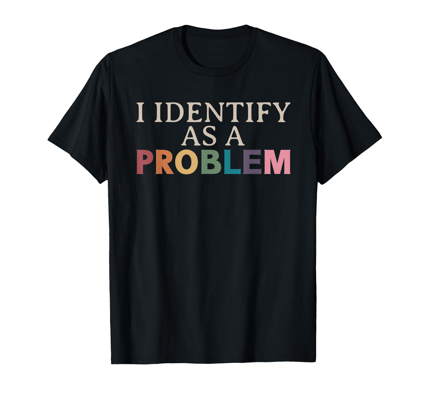 I Identify As A Problem - Sarcastic Funny Quote T-Shirt