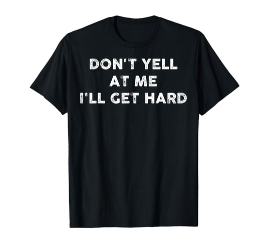 Don't Yell At Me I'll Get Hard Funny Quotes Adult Humor T-Shirt