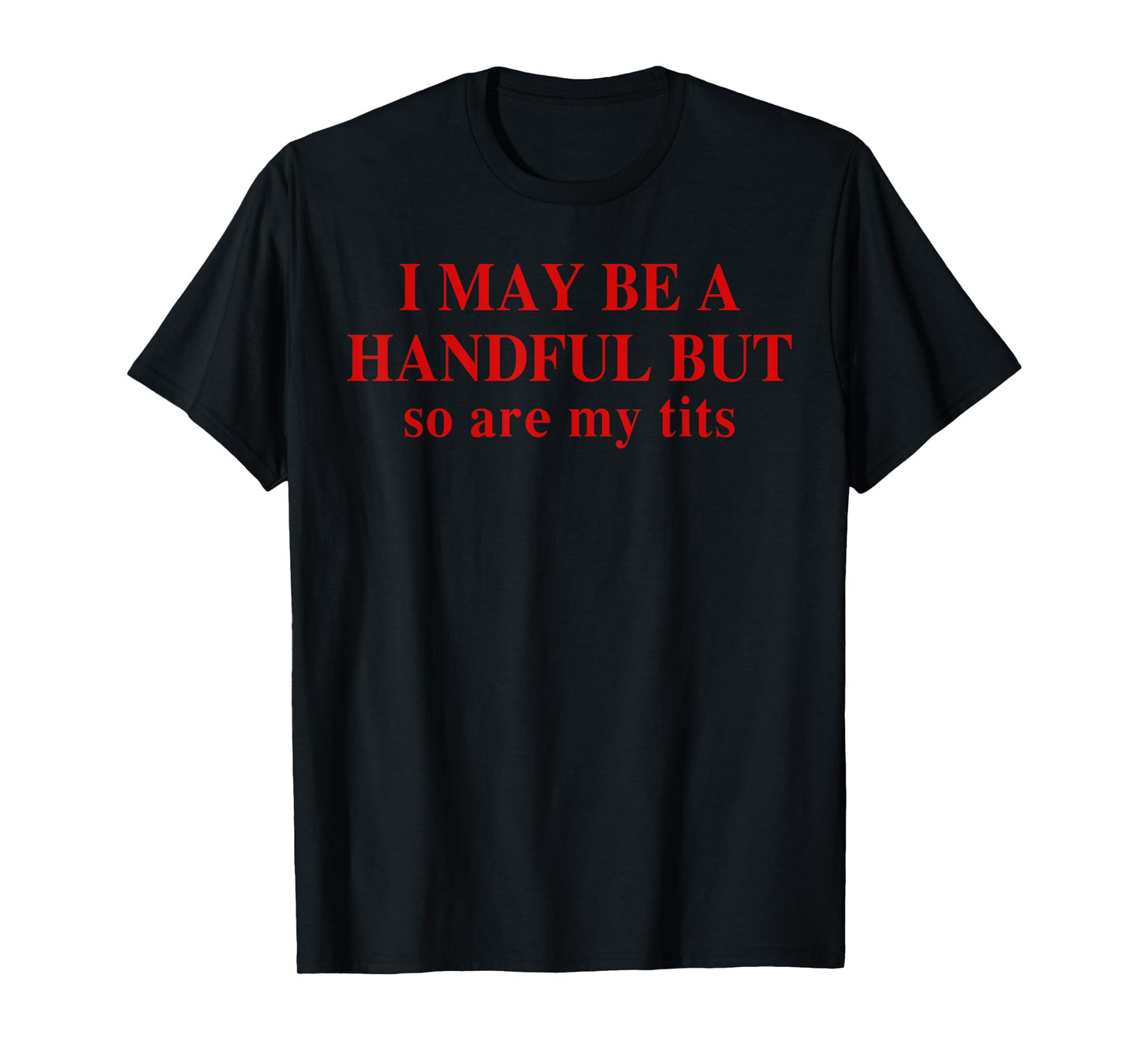 I May Be A Handful But So Are My Tits Funny Saying Quote T-Shirt