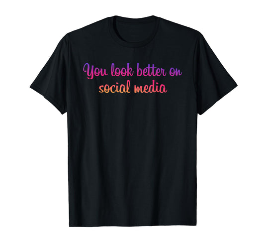 You Look Better On Social Media - Funny Sarcastic Statement T-Shirt