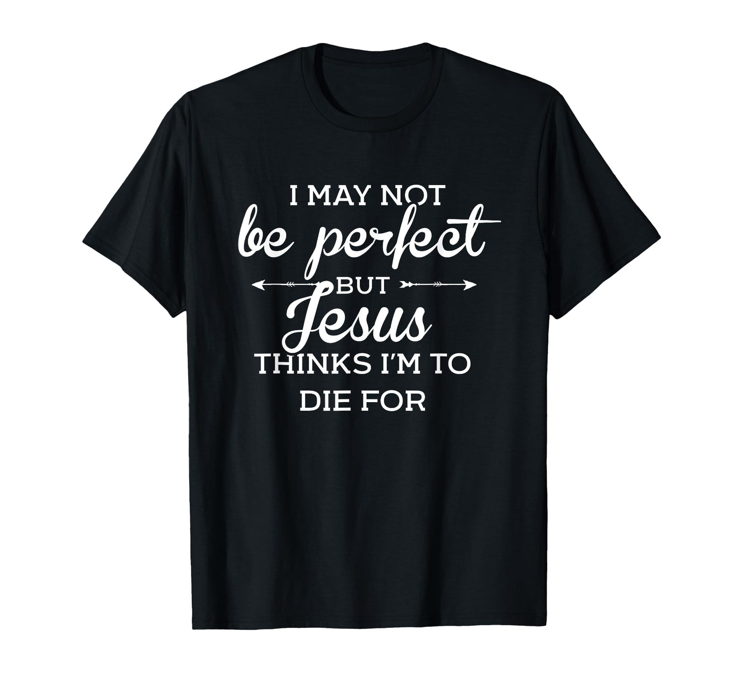 I May Not Be Perfect But Jesus Thinks Im To Die For T-Shirt
