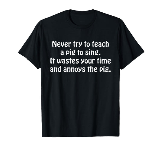 Never Try To Teach A Pig To Sing It Wastes Your Time Quote T-Shirt