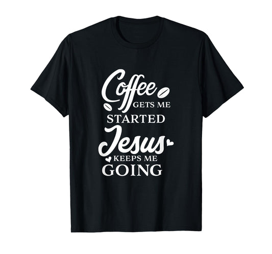 Coffee Gets Me Started Jesus Keeps Me Going Religious Quote T-Shirt