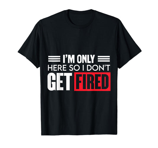 Funny I'm Just Here So I Don't Get Fired T-Shirt