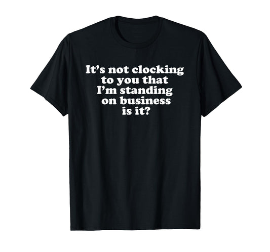Its not clocking to you that Im standing on business Quote T-Shirt