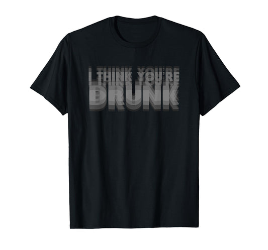 I Think You're Drunk Funny Party Quote T-Shirt