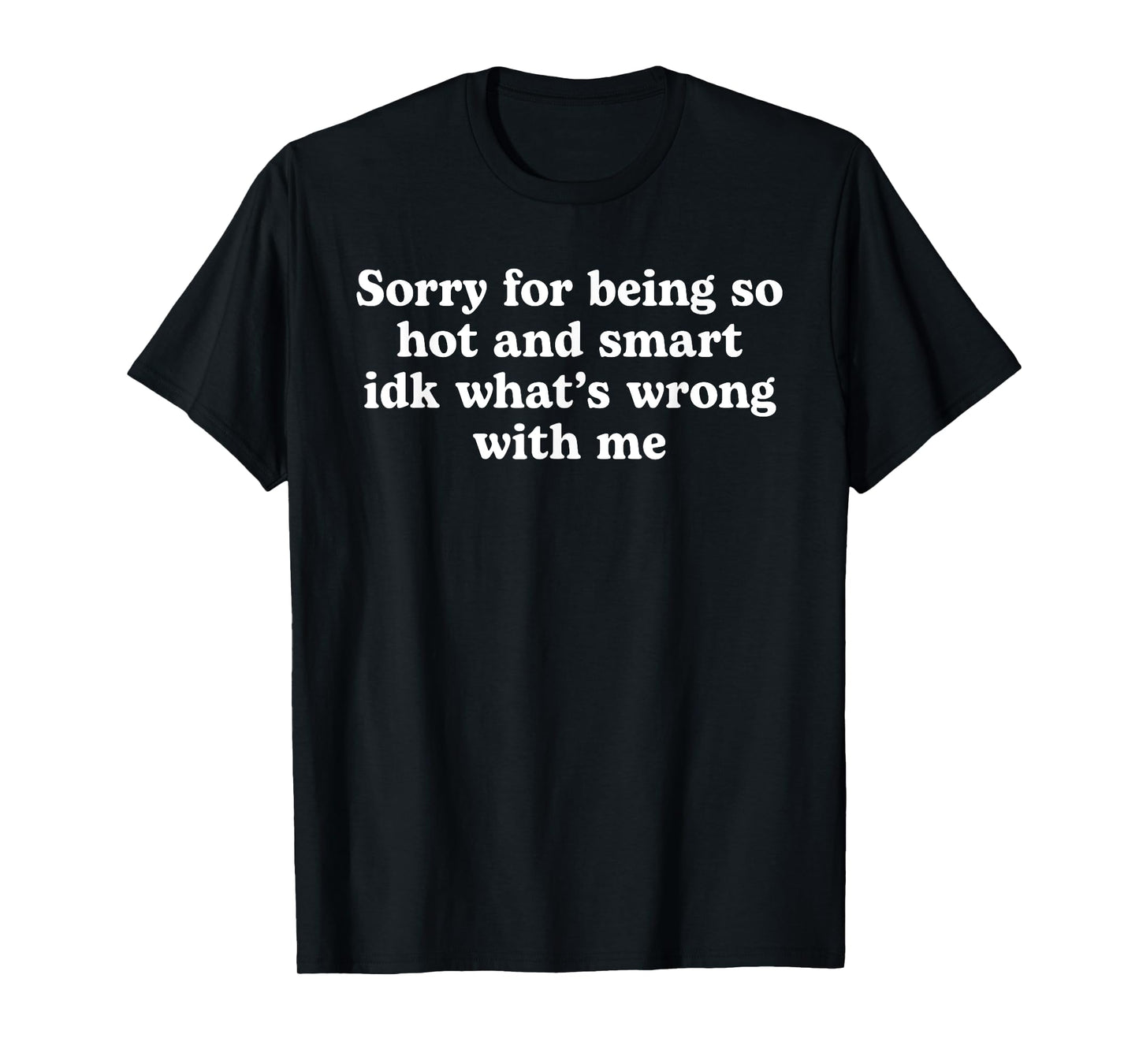 Sorry for being so Hot and Smart idk what's Wrong with me T-Shirt