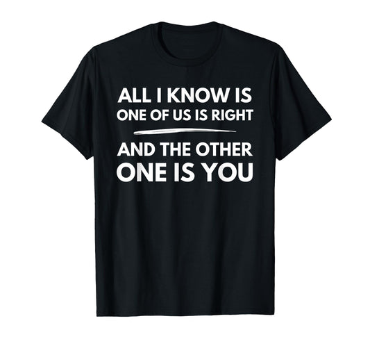 All I Know Is One Of Us Is Right And The Other One Is You T-Shirt