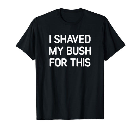 I Shaved My Bush For This, Funny, Jokes, Sarcastic T-Shirt