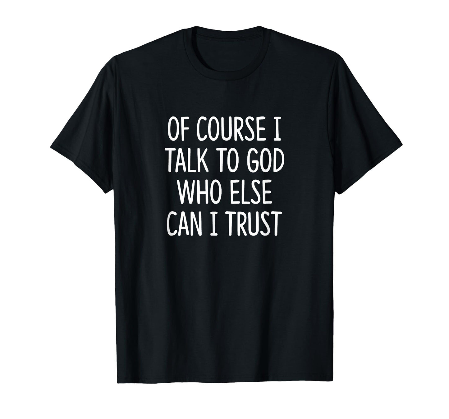 of Course I Talk to God - Who Else Can I Trust - T-Shirt