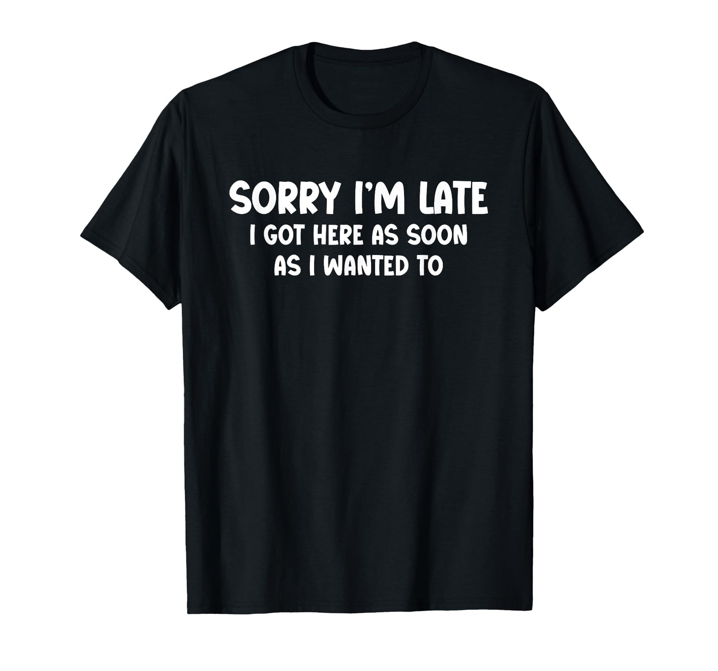 Sorry I’m Late. I Got Here as Soon as I Wanted To - Funny T-Shirt