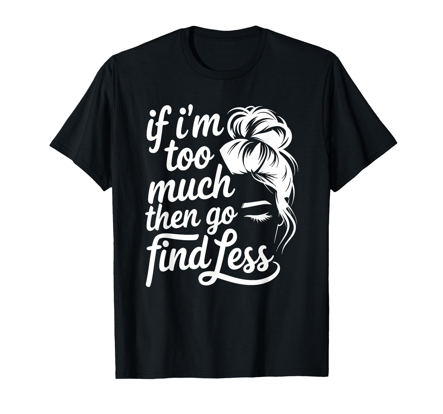 If I'm Too Much Then Go Find Less Messy Bun T-Shirt
