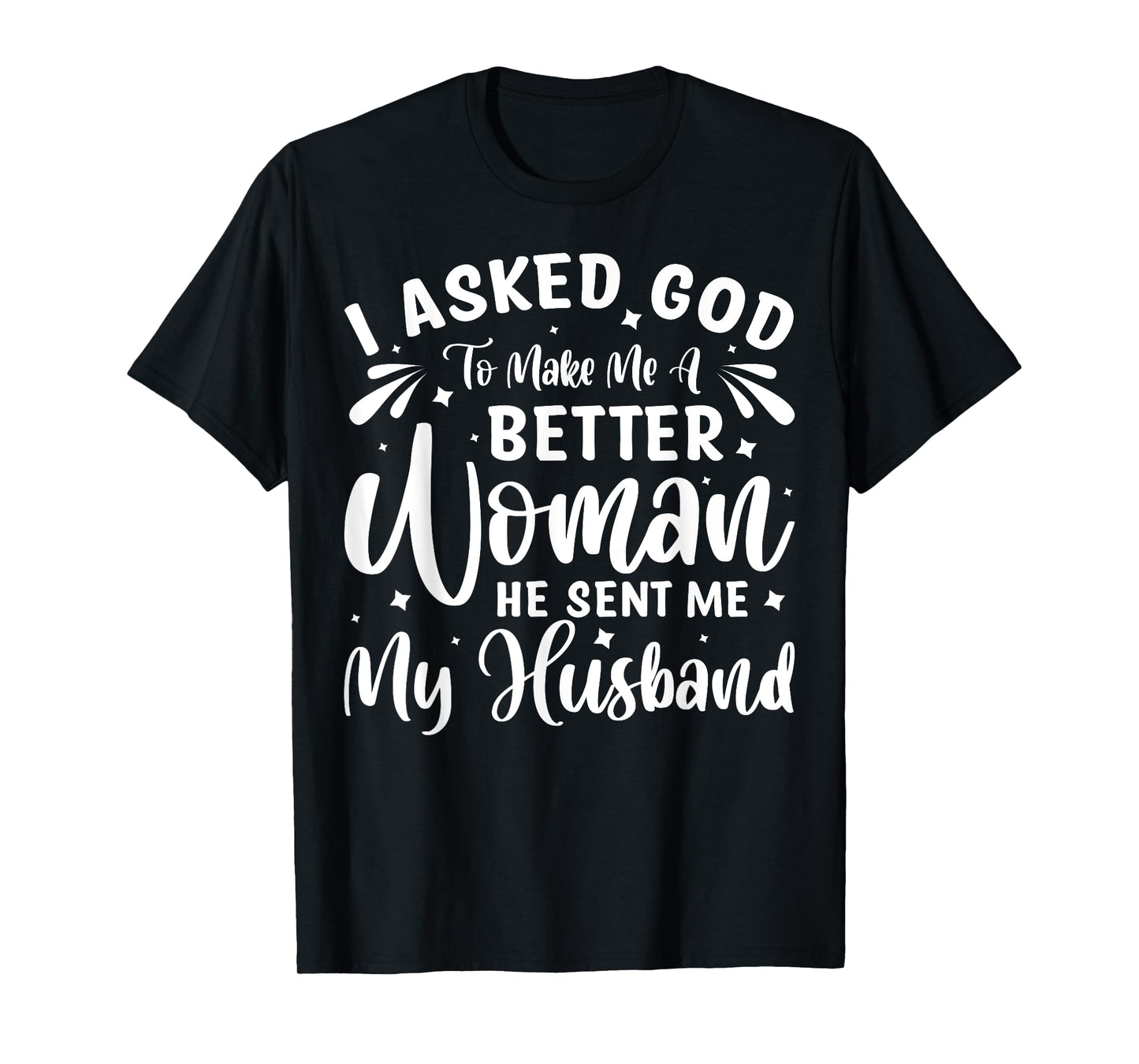 I Asked God To Make Me A Better Woman He Sent Me My Husband T-Shirt