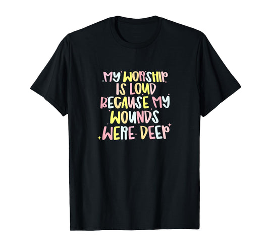 My Worship is Loud Because My Wounds were Deep T-Shirt