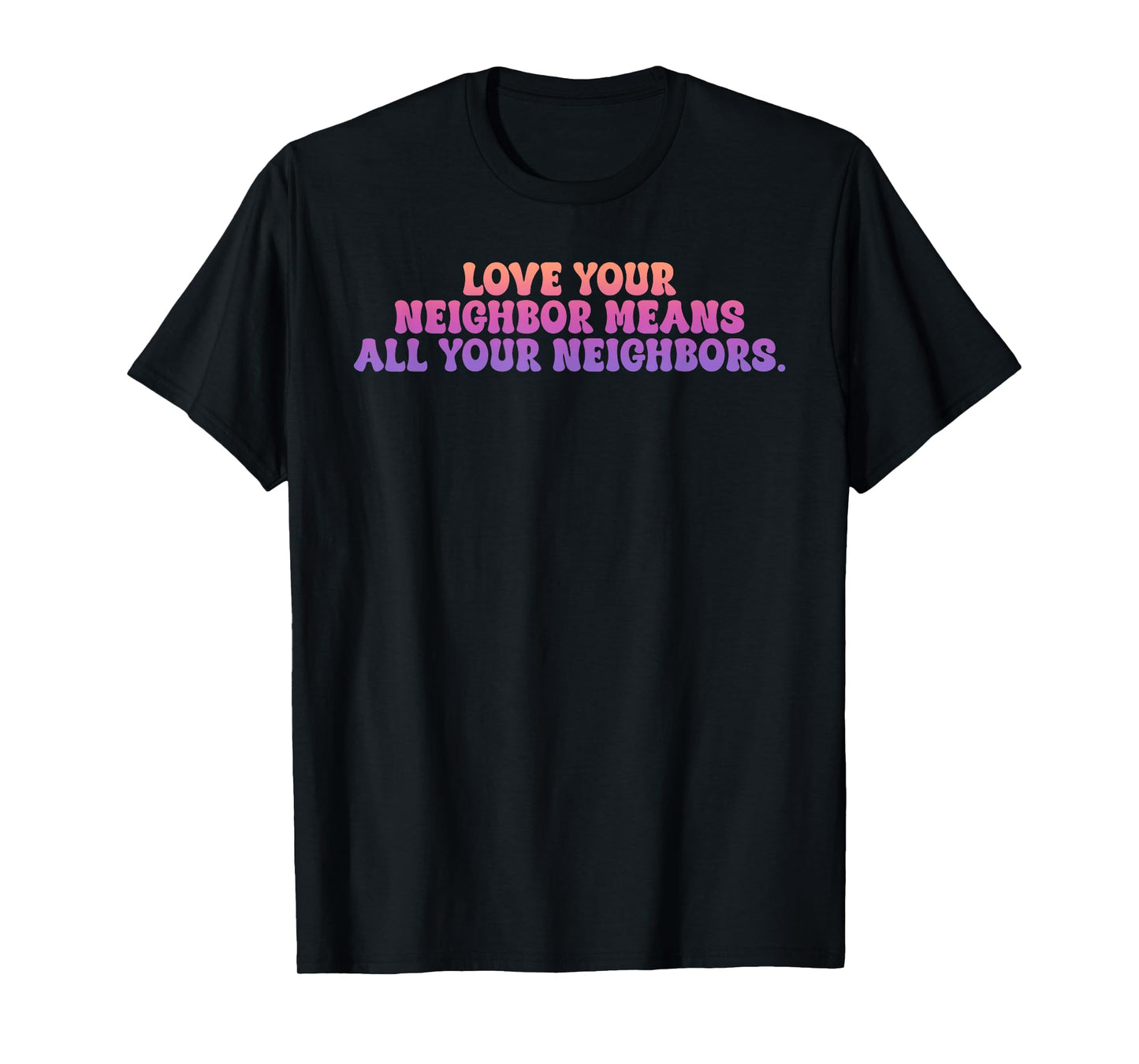 Love Your Neighbor Means All Your Neighbors T-Shirt