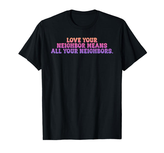 Love Your Neighbor Means All Your Neighbors T-Shirt