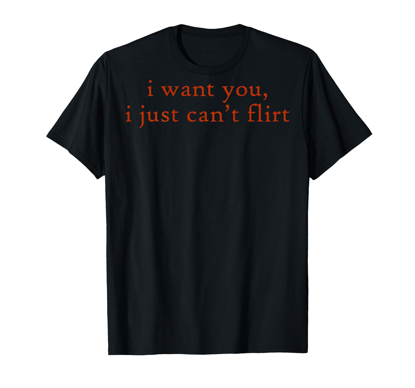 (ON Back) I Want You I Just Can't Flirt Funny Quote T-Shirt