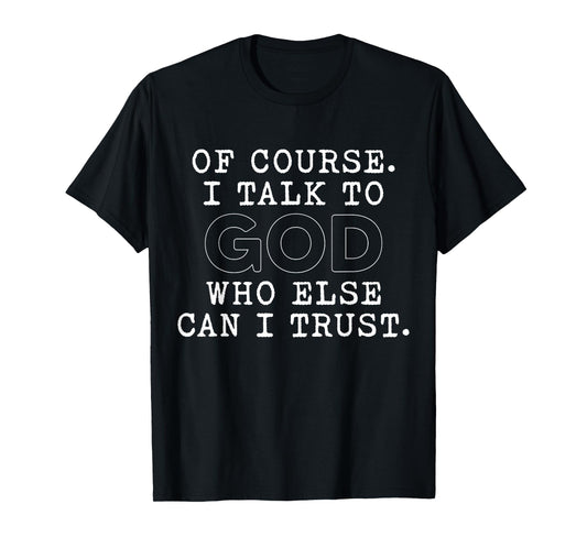 of Course I Talk to God Who Else can I Trust T-Shirt