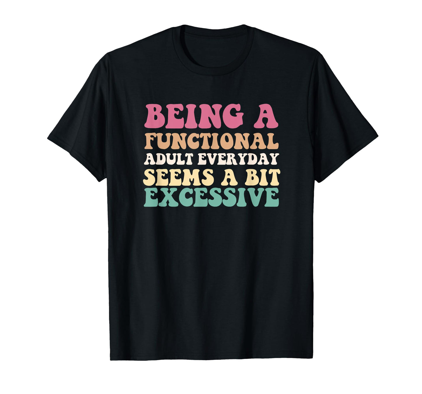Being A Functional Adult Everyday Seems A Bit Excessive T-Shirt