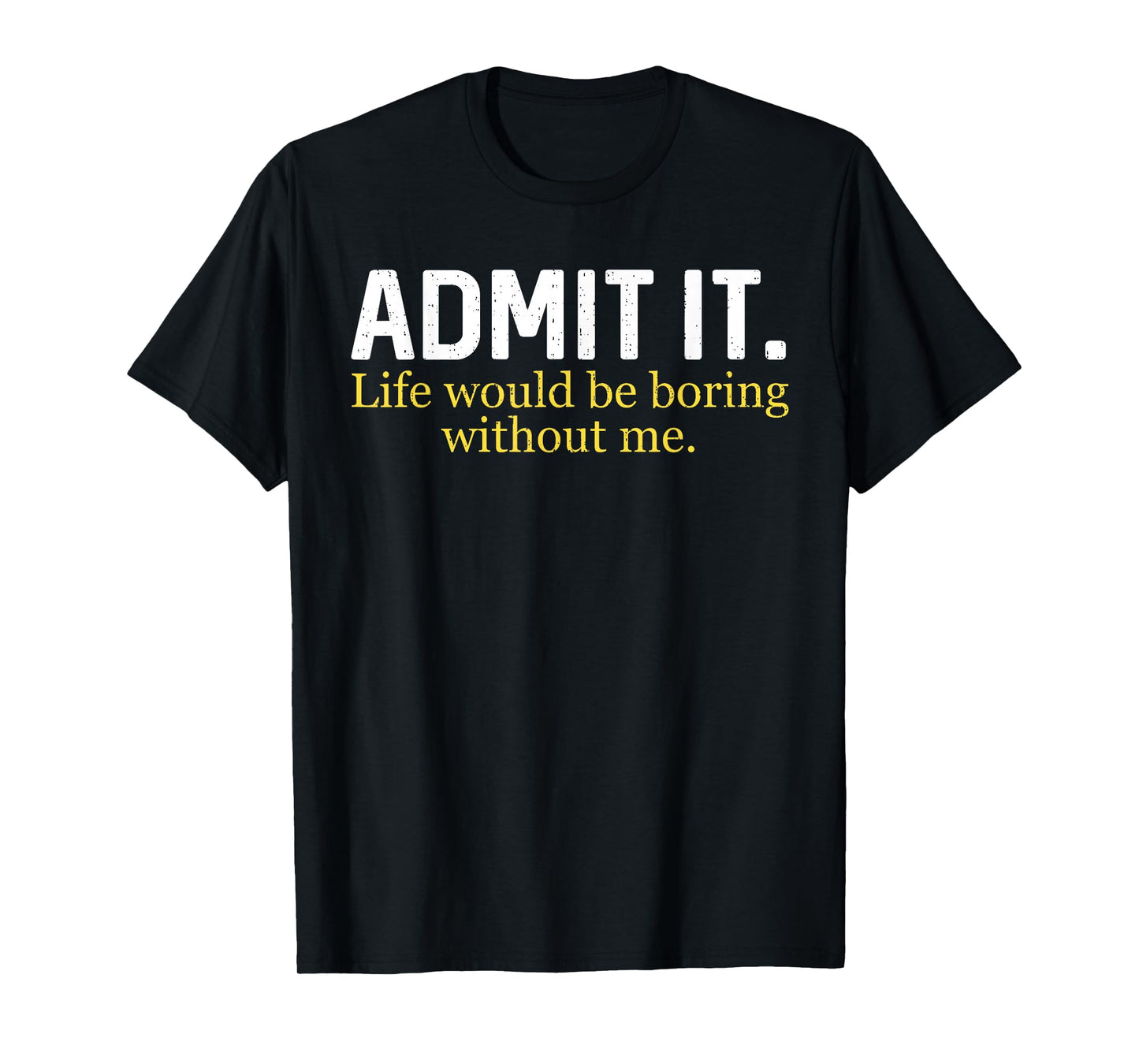 Funny Admit It Life Would Be Boring Without Me Humor Quote T-Shirt