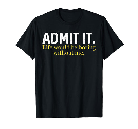 Funny Admit It Life Would Be Boring Without Me Humor Quote T-Shirt