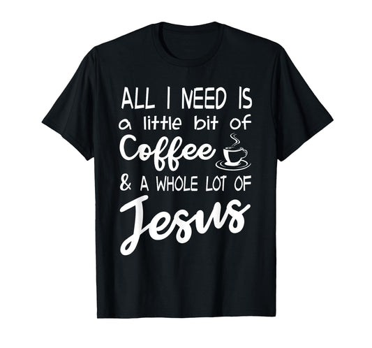 All I Need Is A Little Bit Of Coffee & A Whole Lot Of Jesus T-Shirt