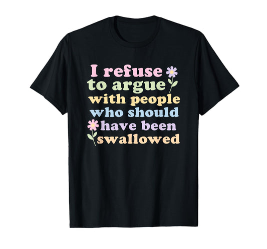 I Refuse To Argue With People Who Should Have Been Swallowed T-Shirt
