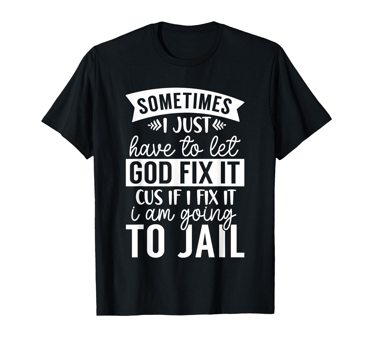 Sometimes Have to Let God Fix It If I Fix It I Am Going Jail T-Shirt