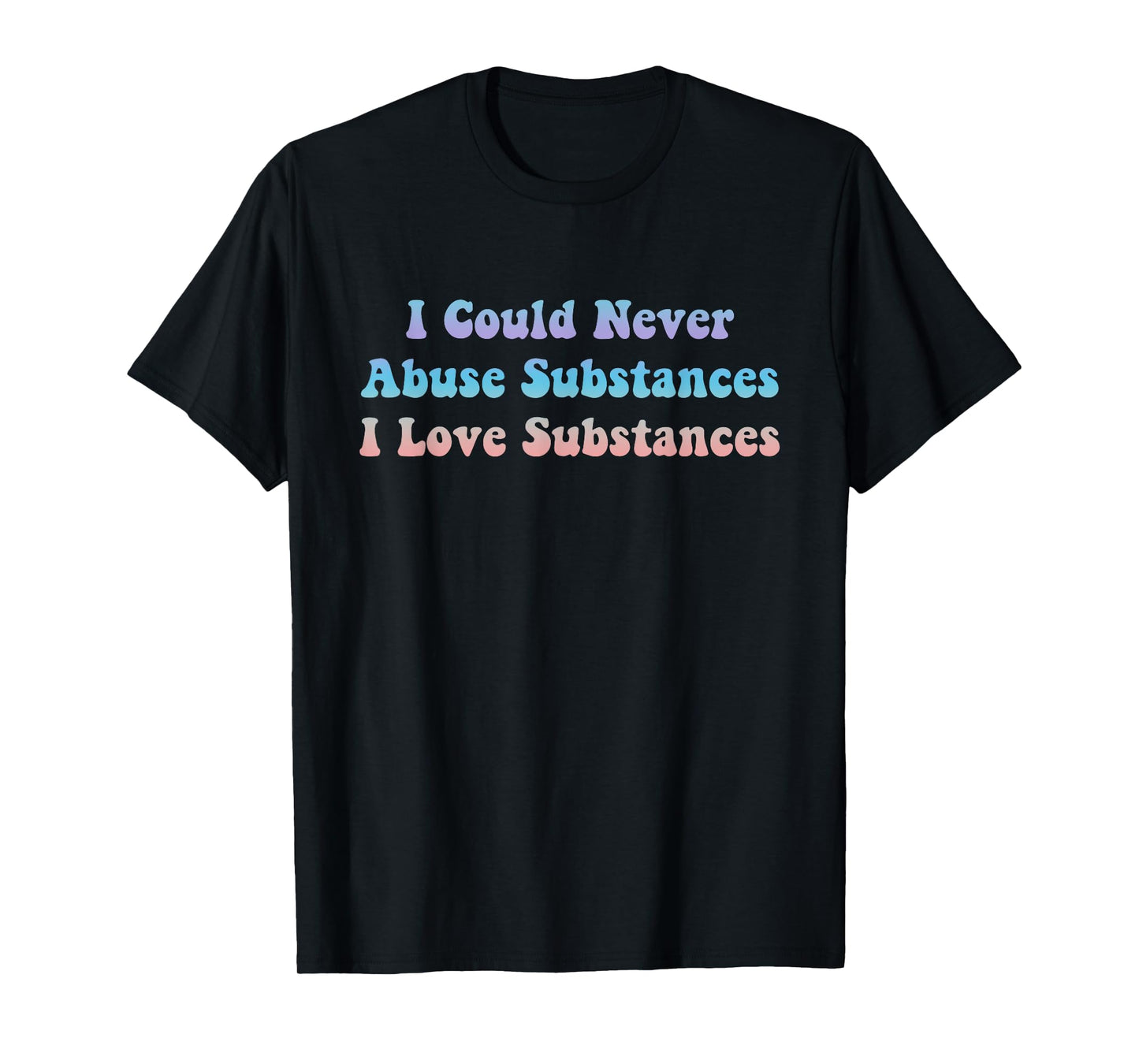 I Could Never Abuse Substances I Love Substances Apparel T-Shirt